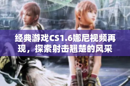 經典游戲CS1.6娜尼視頻再現，探索射擊翹楚的風采