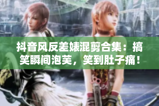 抖音風反差婊混剪合集：搞笑瞬間泡芙，笑到肚子痛！
