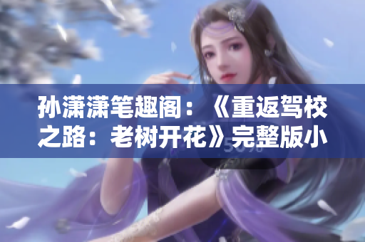 孫瀟瀟筆趣閣：《重返駕校之路：老樹開花》完整版小說在線閱讀