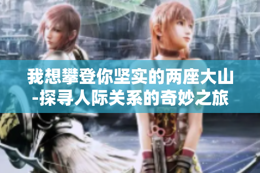 我想攀登你堅實的兩座大山-探尋人際關系的奇妙之旅