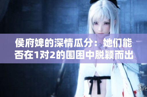 侯府婢的深情瓜分：她們能否在1對2的圍困中脫穎而出？