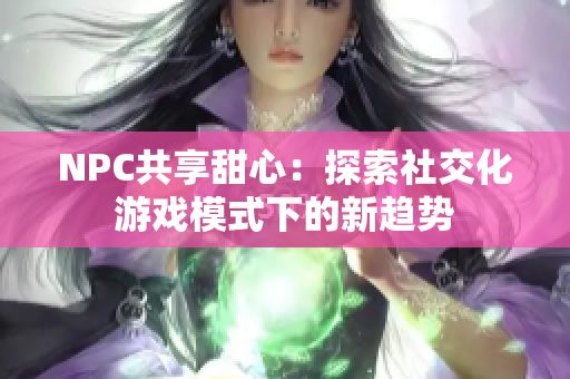 NPC共享甜心：探索社交化游戲模式下的新趨勢