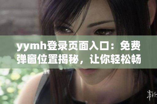yymh登錄頁面入口：免費彈窗位置揭秘，讓你輕松暢玩