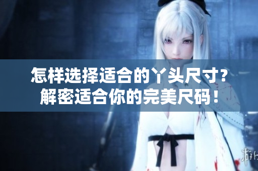 怎樣選擇適合的丫頭尺寸？解密適合你的完美尺碼！