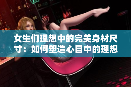 女生們理想中的完美身材尺寸：如何塑造心目中的理想身形