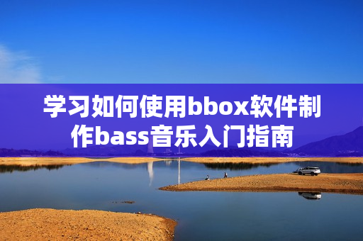 學習如何使用bbox軟件制作bass音樂入門指南