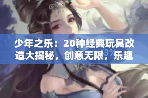 少年之樂：20種經典玩具改造大揭秘，創意無限，樂趣加倍