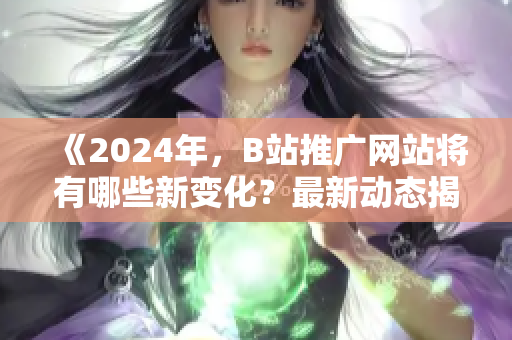 《2024年，B站推廣網(wǎng)站將有哪些新變化？最新動態(tài)揭曉！》