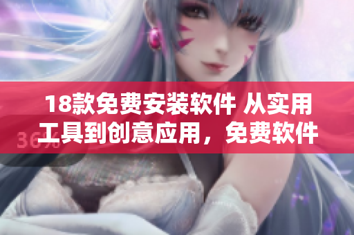 18款免費安裝軟件 從實用工具到創意應用，免費軟件資源一網打盡