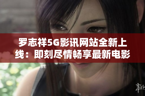 羅志祥5G影訊網(wǎng)站全新上線：即刻盡情暢享最新電影資訊