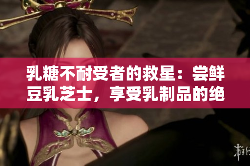乳糖不耐受者的救星：嘗鮮豆乳芝士，享受乳制品的絕佳替代品