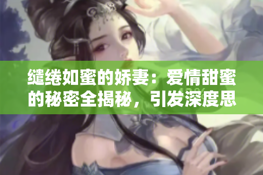 繾綣如蜜的嬌妻：愛情甜蜜的秘密全揭秘，引發(fā)深度思考