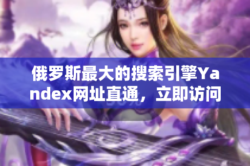 俄羅斯最大的搜索引擎Yandex網(wǎng)址直通，立即訪問！