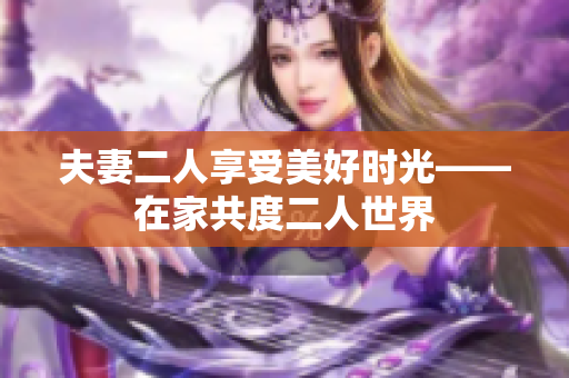 夫妻二人享受美好時光——在家共度二人世界