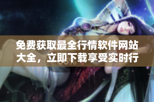 免費(fèi)獲取最全行情軟件網(wǎng)站大全，立即下載享受實(shí)時(shí)行情數(shù)據(jù)