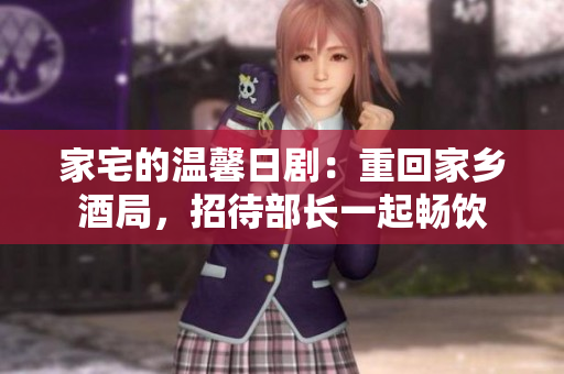 家宅的溫馨日劇：重回家鄉(xiāng)酒局，招待部長(zhǎng)一起暢飲