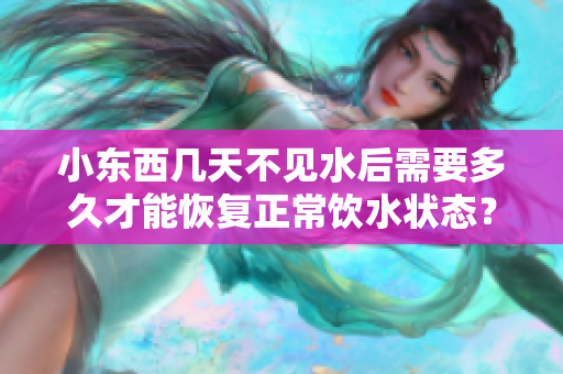小東西幾天不見水后需要多久才能恢復(fù)正常飲水狀態(tài)？
