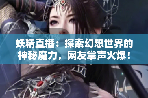 妖精直播：探索幻想世界的神秘魔力，網(wǎng)友掌聲火爆！