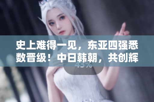 史上難得一見，東亞四強悉數(shù)晉級！中日韓朝，共創(chuàng)輝煌