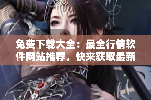 免費下載大全：最全行情軟件網站推薦，快來獲取最新行情數據