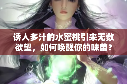 誘人多汁的水蜜桃引來無數(shù)欲望，如何喚醒你的味蕾？