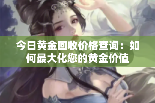 今日黃金回收價(jià)格查詢：如何最大化您的黃金價(jià)值