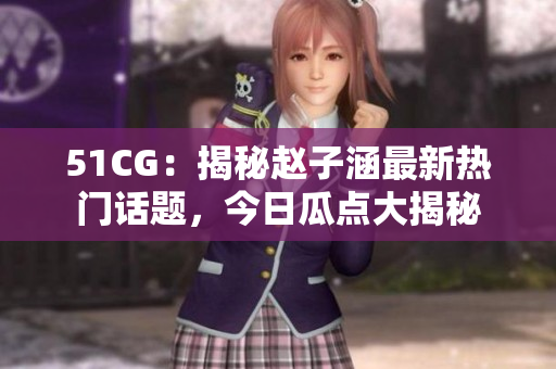 51CG：揭秘趙子涵最新熱門話題，今日瓜點大揭秘