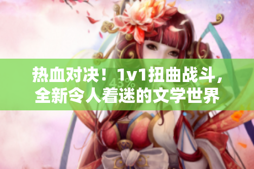 熱血對(duì)決！1v1扭曲戰(zhàn)斗，全新令人著迷的文學(xué)世界