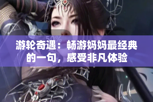 游輪奇遇：暢游媽媽最經(jīng)典的一句，感受非凡體驗(yàn)