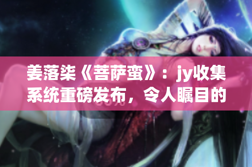 姜落柒《菩薩蠻》：jy收集系統(tǒng)重磅發(fā)布，令人矚目的文學(xué)巨作