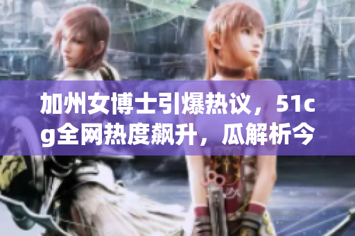 加州女博士引爆熱議，51cg全網(wǎng)熱度飆升，瓜解析今日大事件