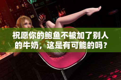 祝愿你的鮑魚不被加了別人的牛奶，這是有可能的嗎？