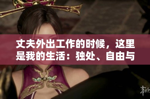 丈夫外出工作的時(shí)候，這里是我的生活：獨(dú)處、自由與責(zé)任