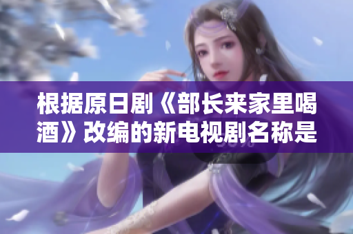 根據原日劇《部長來家里喝酒》改編的新電視劇名稱是？