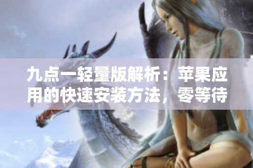 九點(diǎn)一輕量版解析：蘋果應(yīng)用的快速安裝方法，零等待，無(wú)缺陷