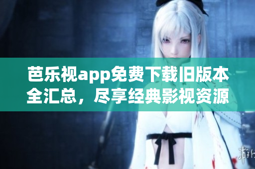芭樂視app免費(fèi)下載舊版本全匯總，盡享經(jīng)典影視資源