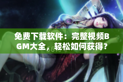 免費下載軟件：完整視頻BGM大全，輕松如何獲得？