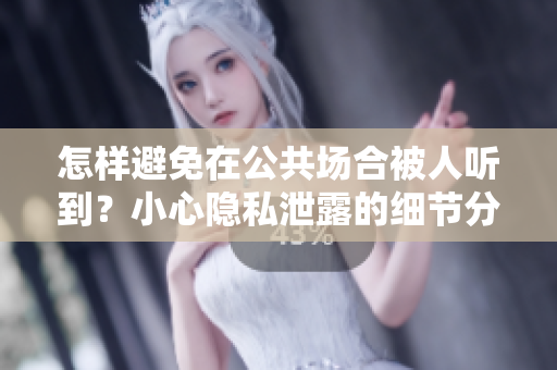 怎樣避免在公共場(chǎng)合被人聽(tīng)到？小心隱私泄露的細(xì)節(jié)分享