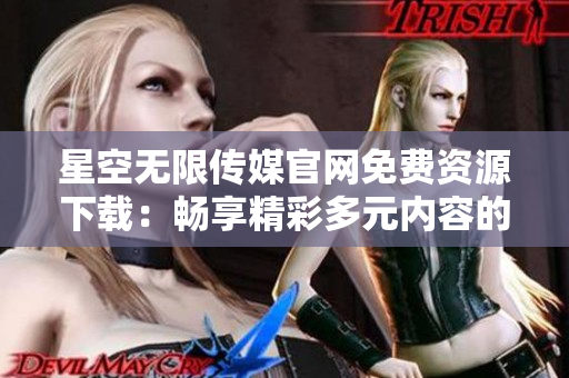 星空無限傳媒官網免費資源下載：暢享精彩多元內容的樂園