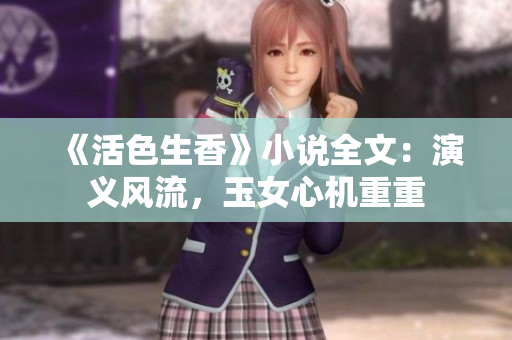 《活色生香》小說全文：演義風流，玉女心機重重
