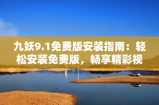 九妖9.1免費版安裝指南：輕松安裝免費版，暢享精彩視頻享受