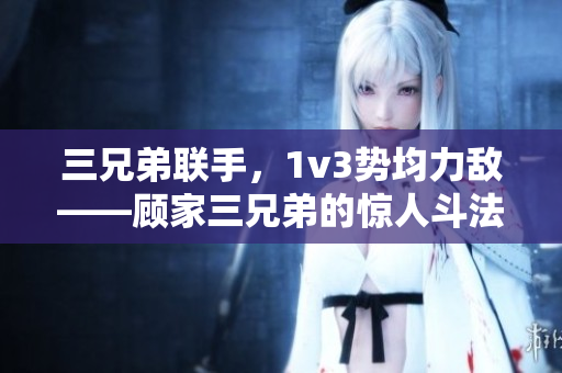 三兄弟聯(lián)手，1v3勢均力敵——顧家三兄弟的驚人斗法