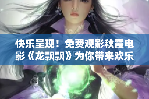 快樂(lè)呈現(xiàn)！免費(fèi)觀影秋霞電影《龍飄飄》為你帶來(lái)歡樂(lè)滿溢的歌聲