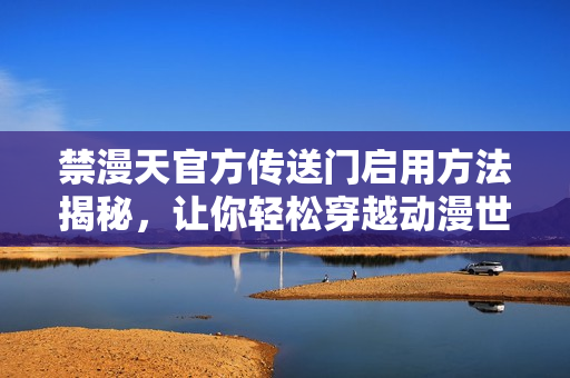禁漫天官方傳送門啟用方法揭秘，讓你輕松穿越動漫世界