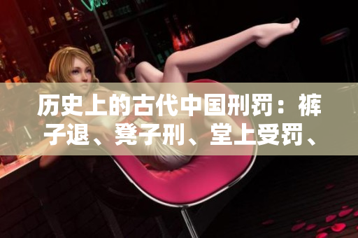 歷史上的古代中國(guó)刑罰：褲子退、凳子刑、堂上受罰、杖打等方式