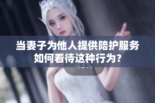 當(dāng)妻子為他人提供陪護(hù)服務(wù)如何看待這種行為？