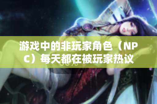 游戲中的非玩家角色（NPC）每天都在被玩家熱議