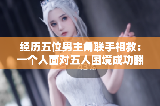 經歷五位男主角聯手相救：一個人面對五人困境成功翻盤