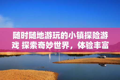 隨時隨地游玩的小鎮探險游戲 探索奇妙世界，體驗豐富冒險！