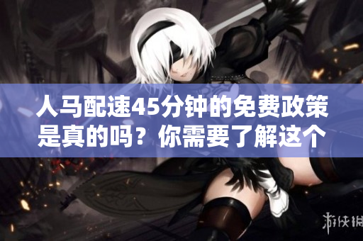 人馬配速45分鐘的免費政策是真的嗎？你需要了解這個信息